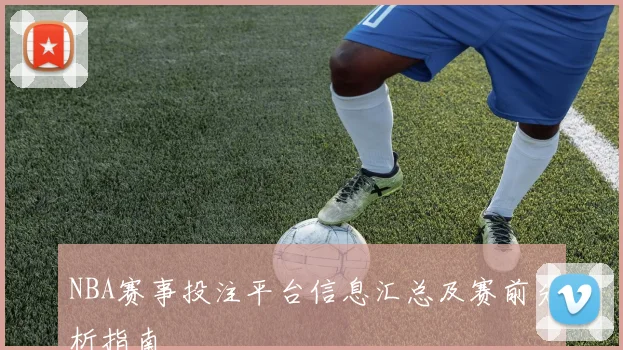 NBA赛事投注平台信息汇总及赛前分析指南