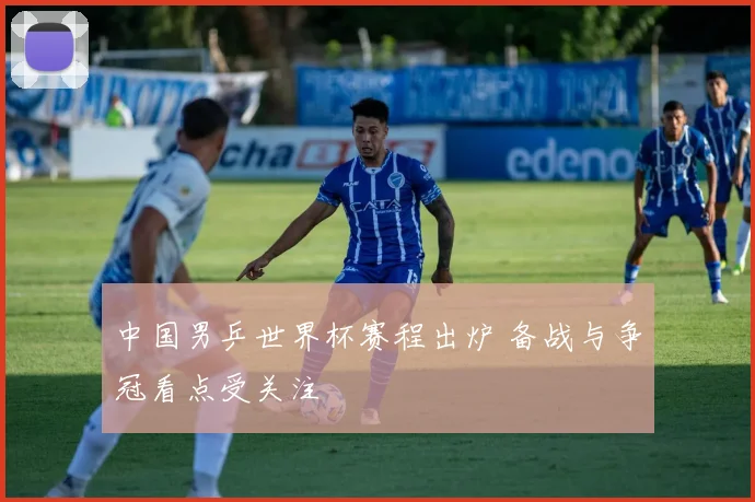 中国男乒世界杯赛程出炉 备战与争冠看点受关注