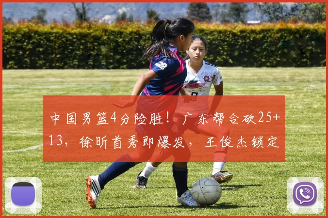 中国男篮4分险胜！广东帮合砍25+13，徐昕首秀即爆发，王俊杰锁定首发_焦泊_篮板_赵伟伦