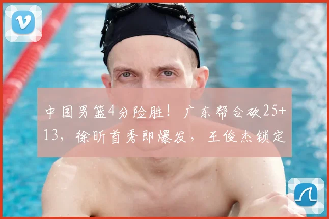 中国男篮4分险胜!广东帮合砍25+13,徐昕首秀即爆发,王俊杰锁定首发_焦泊_篮板_赵伟伦