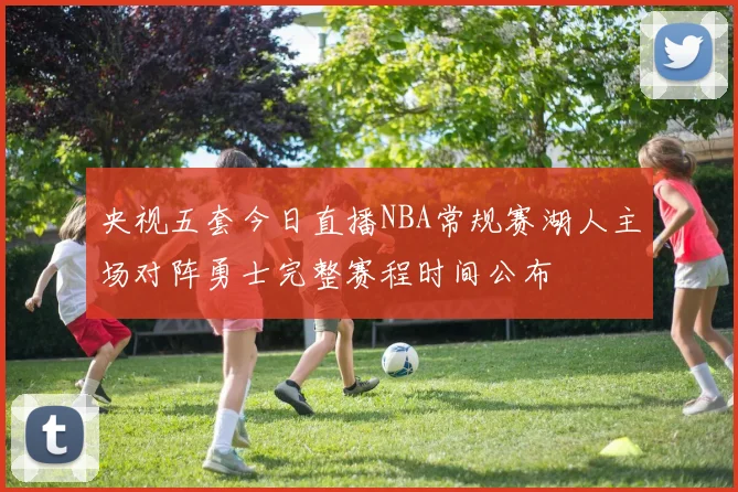 央视五套今日直播NBA常规赛湖人主场对阵勇士完整赛程时间公布
