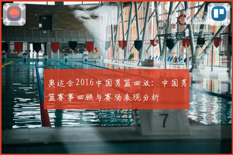 奥运会2016中国男篮回放：中国男篮赛事回顾与赛场表现分析