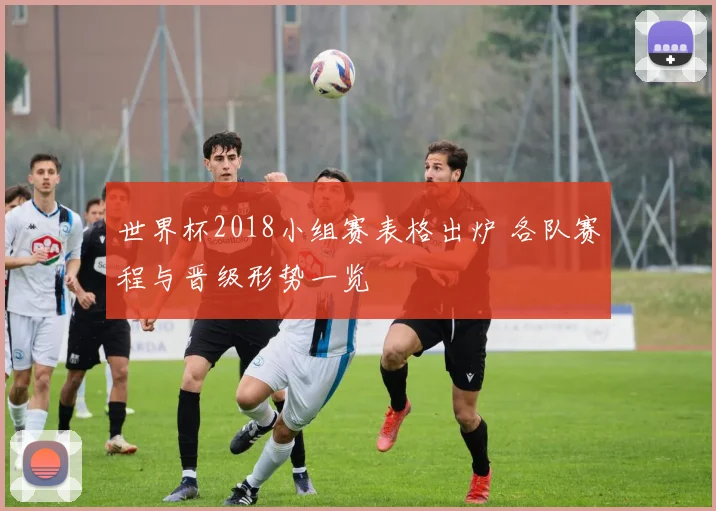 世界杯2018小组赛表格出炉 各队赛程与晋级形势一览