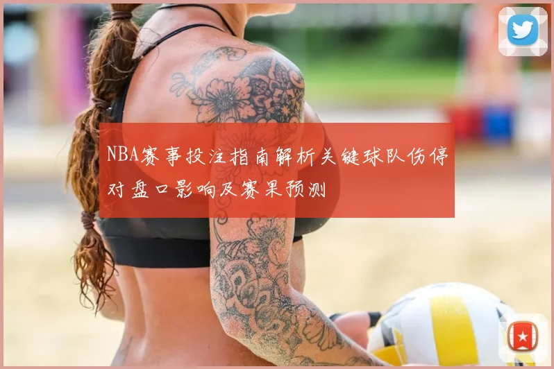 NBA赛事投注指南解析关键球队伤停对盘口影响及赛果预测