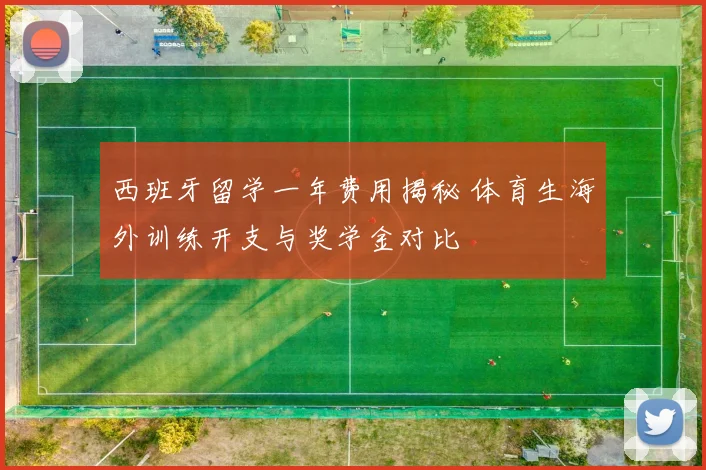 西班牙留学一年费用揭秘 体育生海外训练开支与奖学金对比