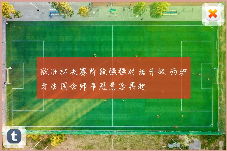 欧洲杯决赛阶段强强对话升级 西班牙法国会师争冠悬念再起