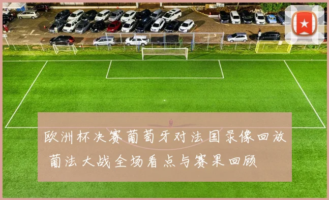 欧洲杯决赛葡萄牙对法国录像回放 葡法大战全场看点与赛果回顾