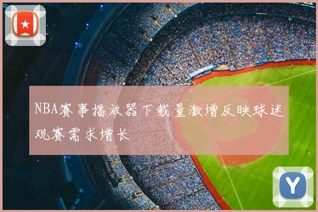 NBA赛事播放器下载量激增反映球迷观赛需求增长